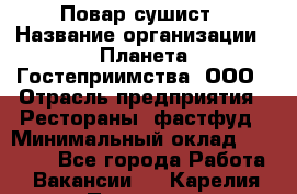 Повар-сушист › Название организации ­ Планета Гостеприимства, ООО › Отрасль предприятия ­ Рестораны, фастфуд › Минимальный оклад ­ 38 000 - Все города Работа » Вакансии   . Карелия респ.,Петрозаводск г.